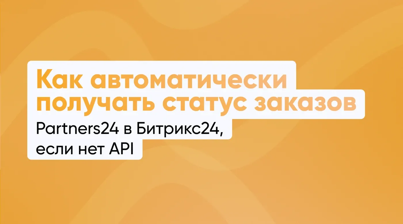 Как автоматически получать статус заказов Partners24 в Битрикс24, если нет API