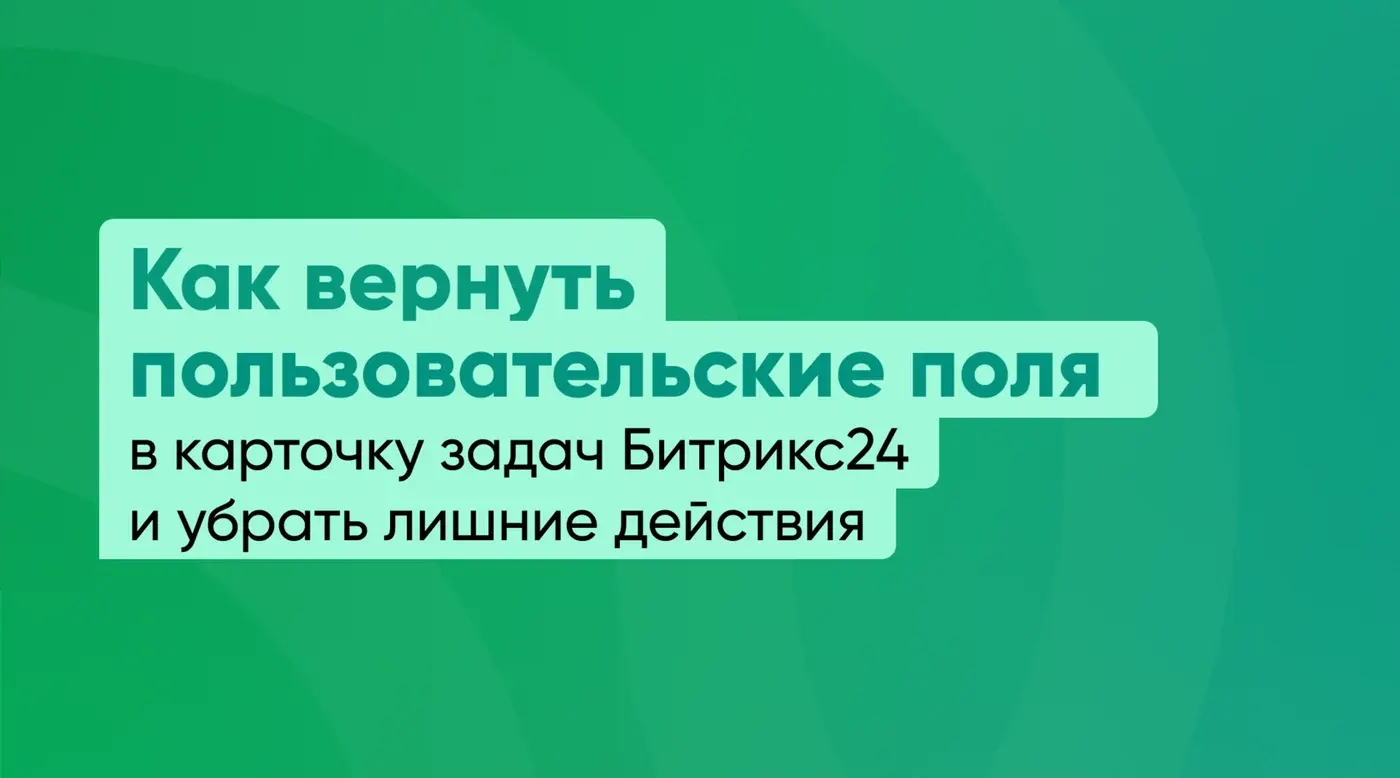 Как вернуть пользовательские поля в карточку задач Битрикс24 и убрать лишние действия