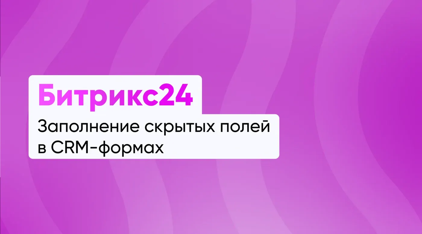 Заполнение скрытых полей в CRM-формах Битрикс24