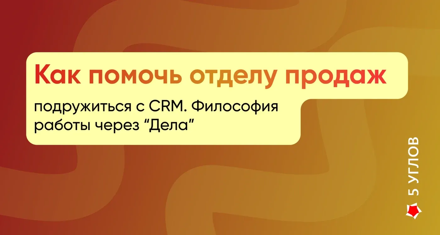 Как помочь отделу продаж подружиться с CRM. Философия работы через “Дела”