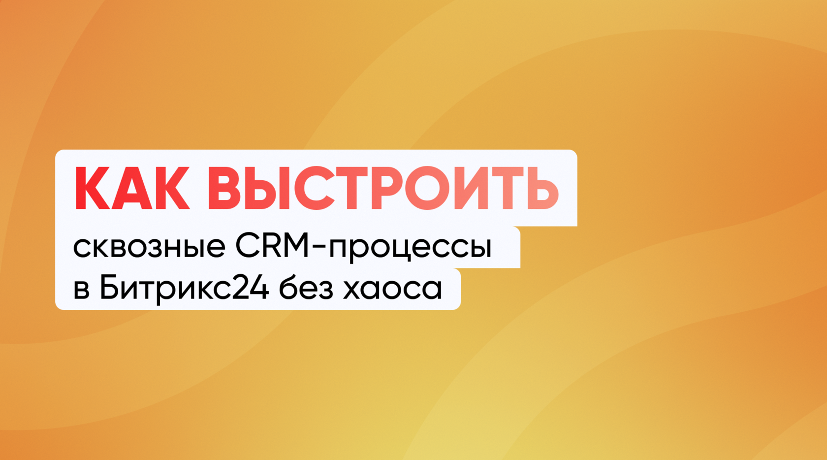 Как выстроить сквозные CRM-процессы в Битрикс24 без хаоса