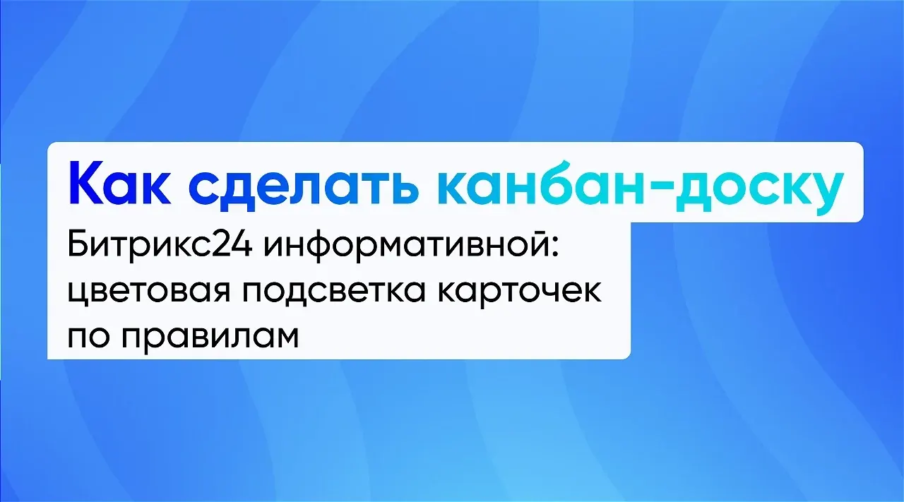 Как сделать канбан-доску Битрикс24 информативной: цветовая подсветка карточек по правилам