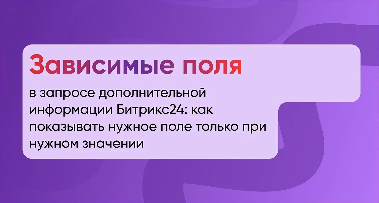 Зависимые поля в запросе дополнительной информации Битрикс24: как показывать нужное поле только при нужном значении